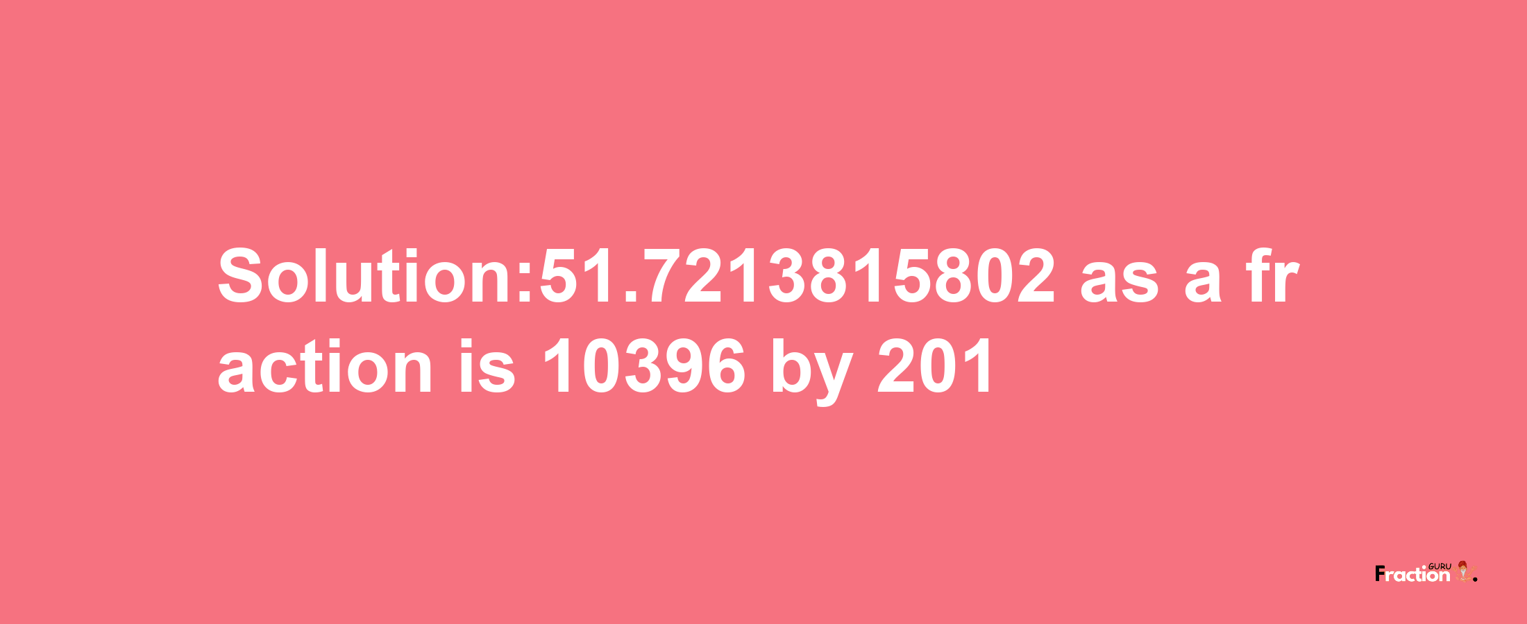 Solution:51.7213815802 as a fraction is 10396/201