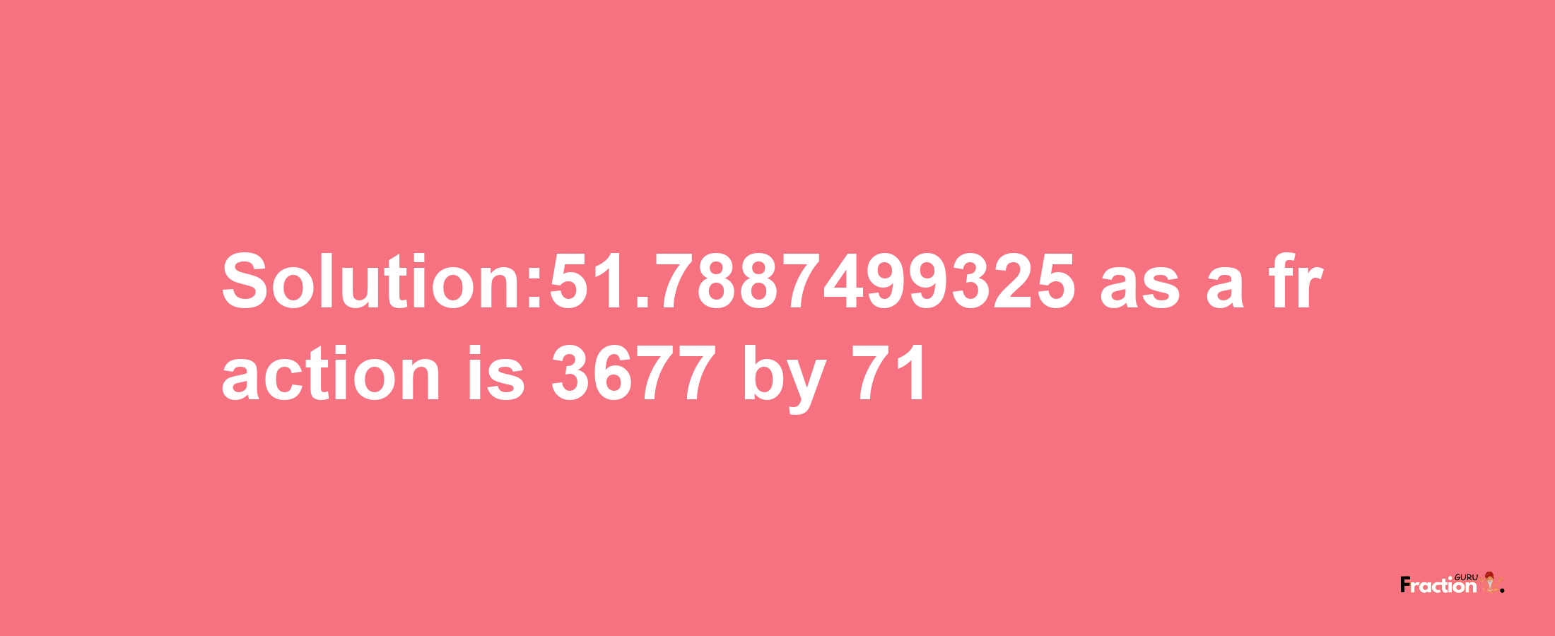 Solution:51.7887499325 as a fraction is 3677/71