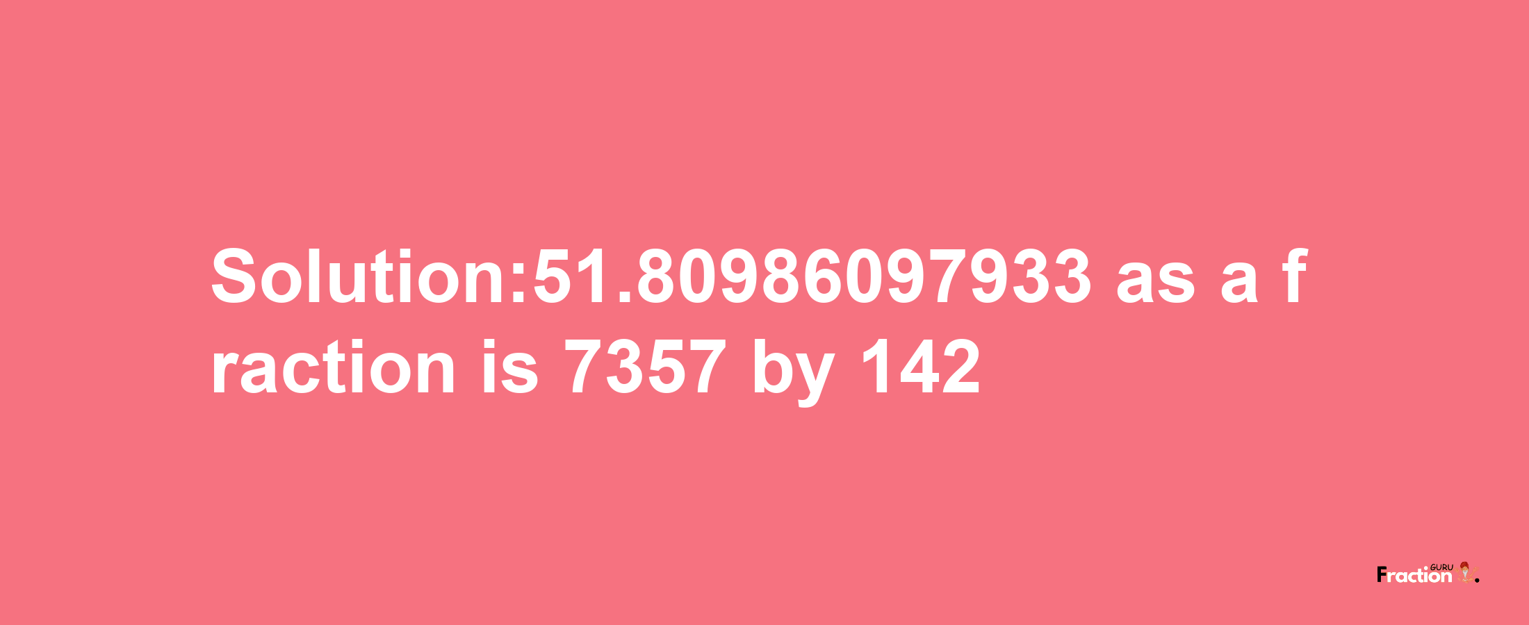 Solution:51.80986097933 as a fraction is 7357/142