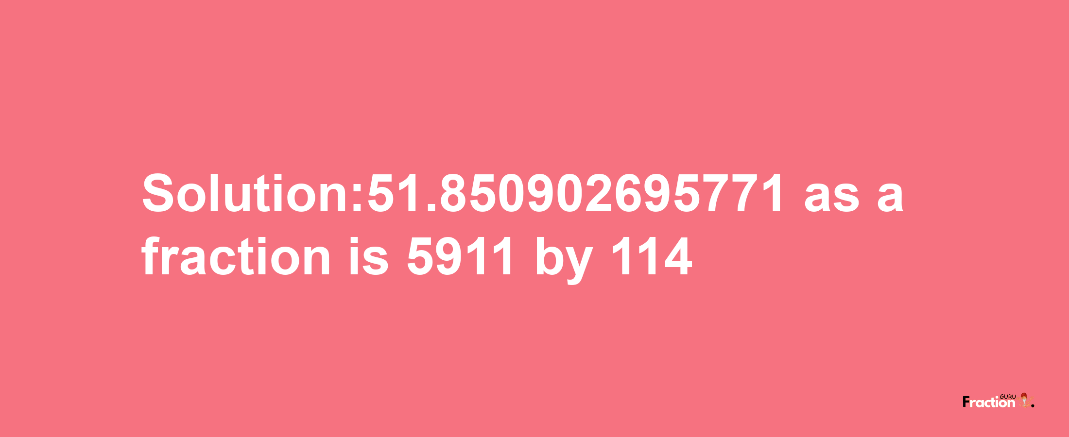 Solution:51.850902695771 as a fraction is 5911/114