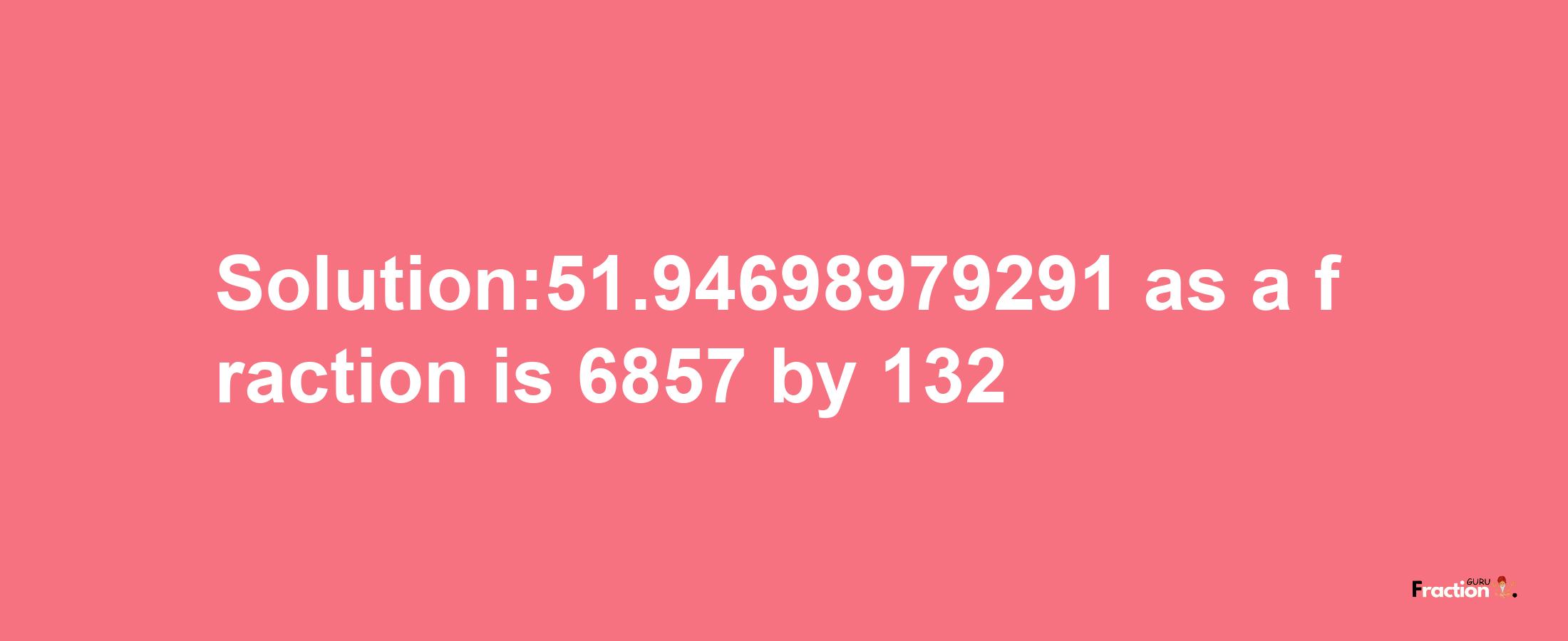 Solution:51.94698979291 as a fraction is 6857/132