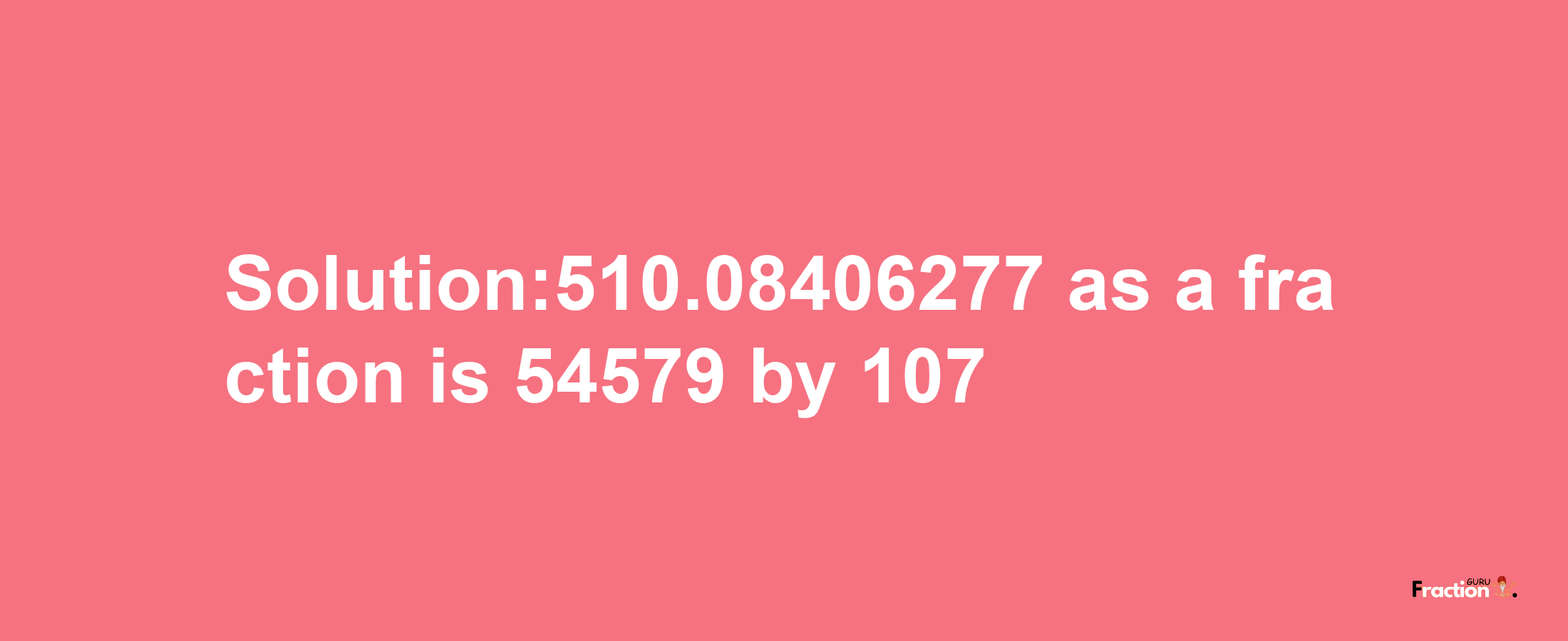 Solution:510.08406277 as a fraction is 54579/107