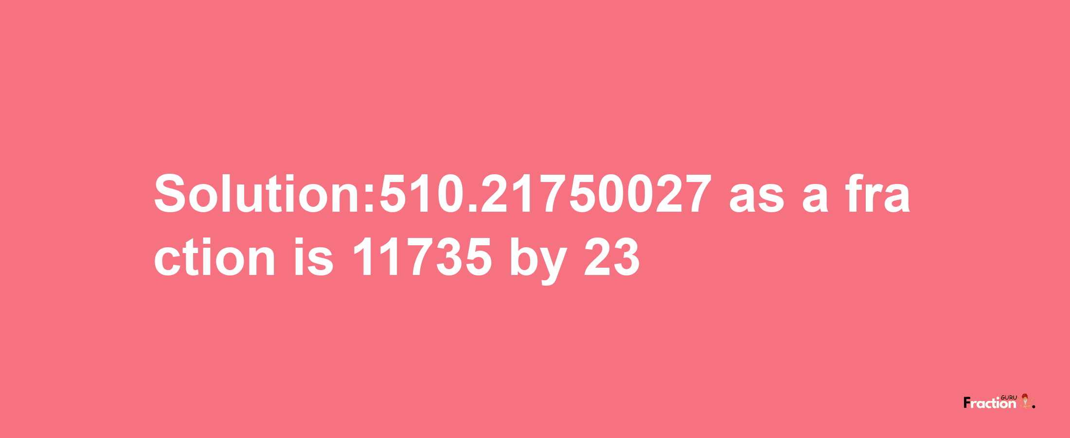 Solution:510.21750027 as a fraction is 11735/23