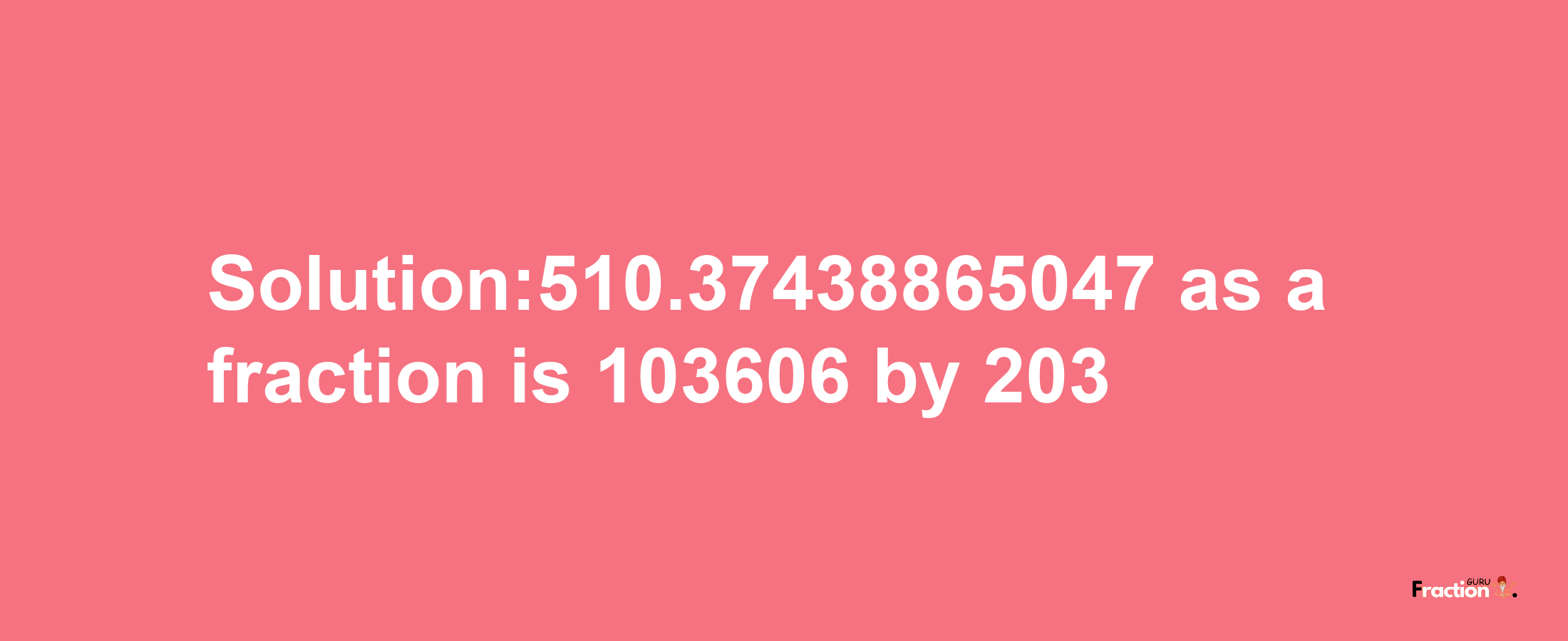 Solution:510.37438865047 as a fraction is 103606/203