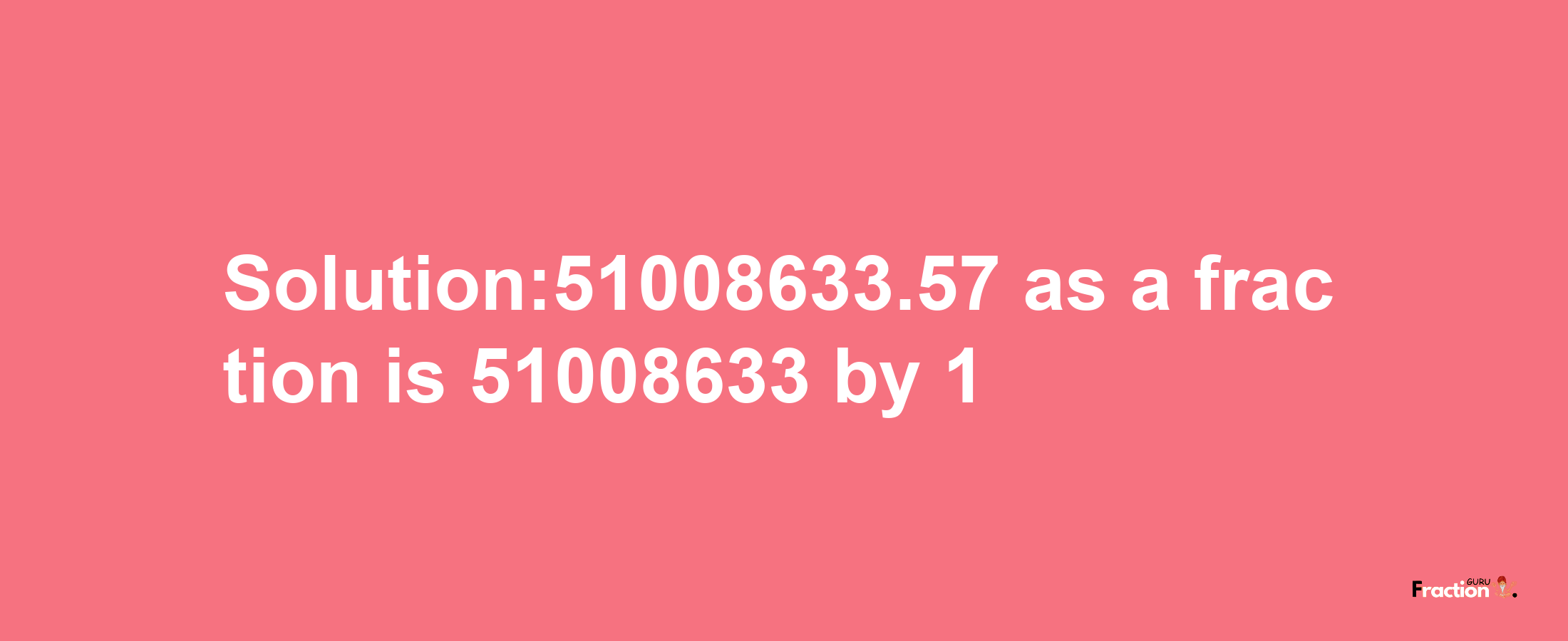 Solution:51008633.57 as a fraction is 51008633/1