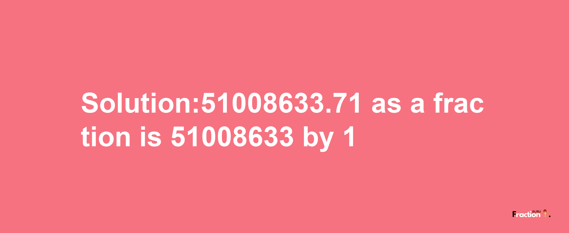 Solution:51008633.71 as a fraction is 51008633/1