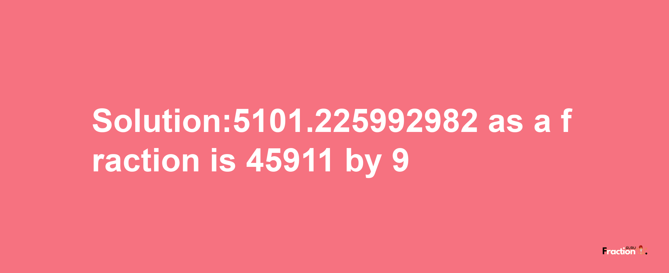 Solution:5101.225992982 as a fraction is 45911/9