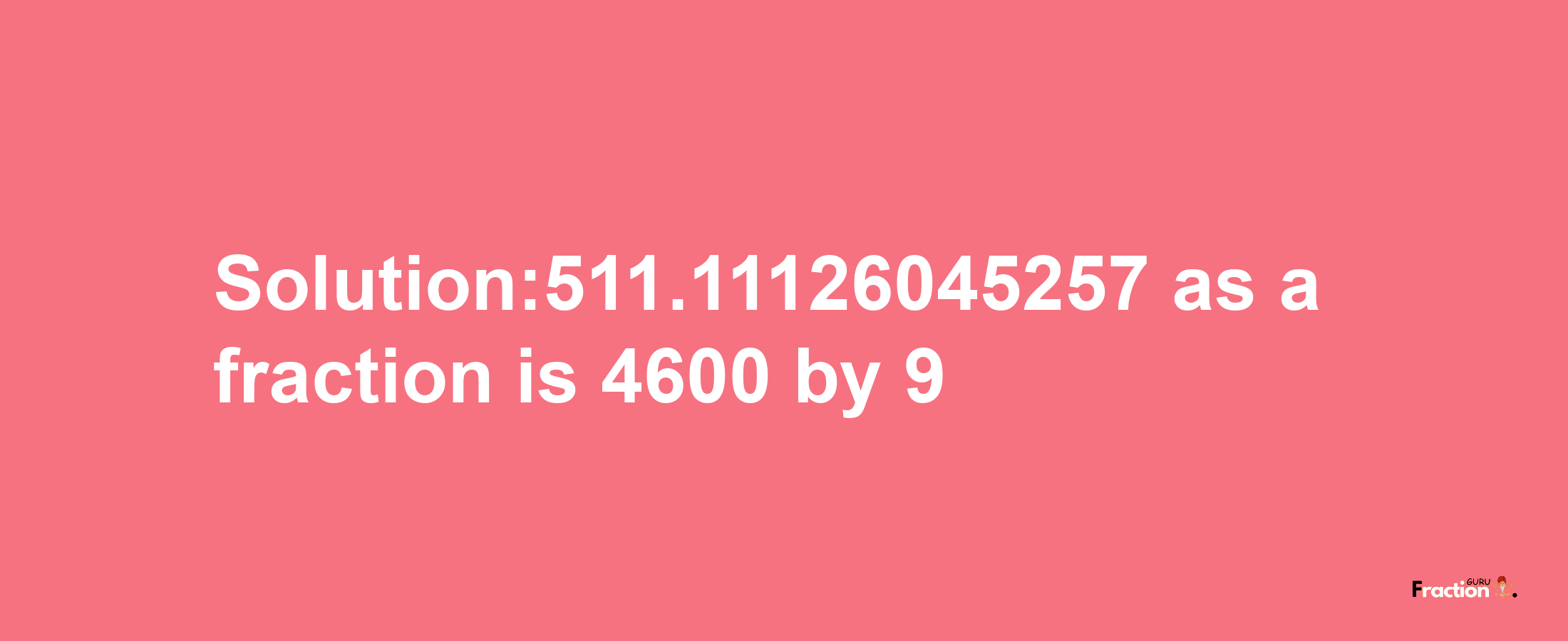 Solution:511.11126045257 as a fraction is 4600/9