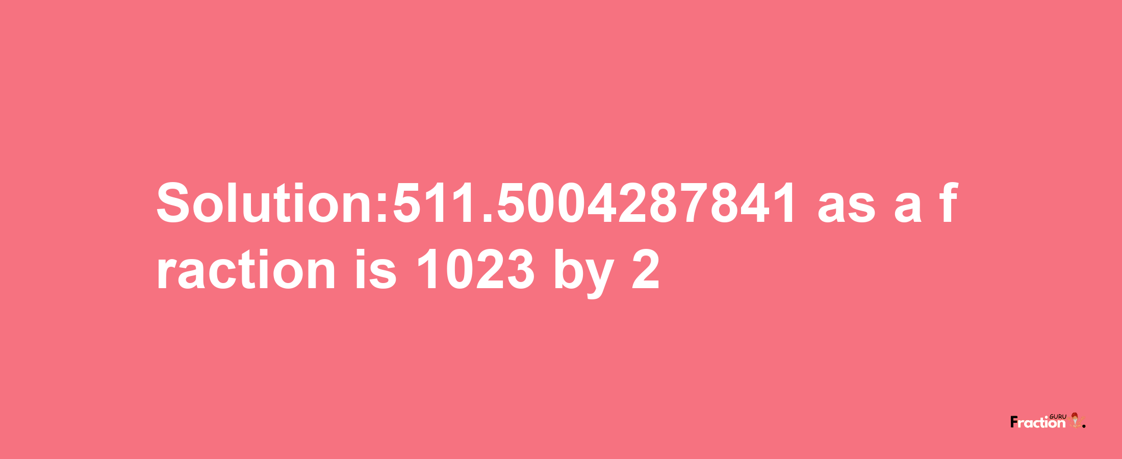 Solution:511.5004287841 as a fraction is 1023/2