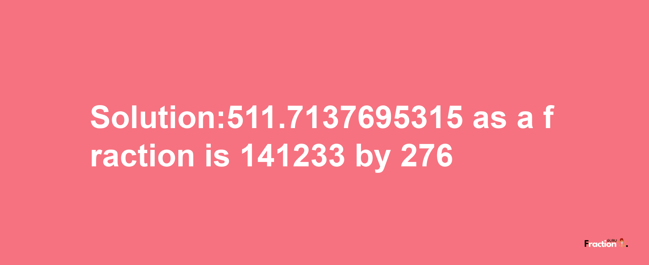 Solution:511.7137695315 as a fraction is 141233/276