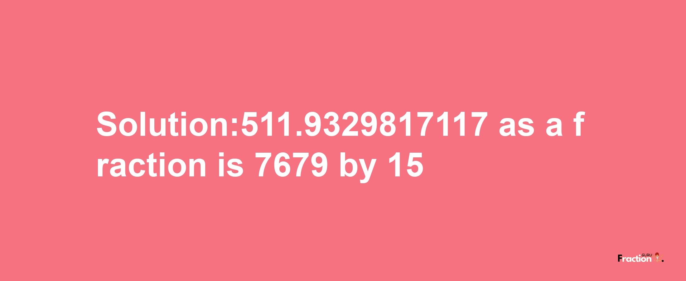 Solution:511.9329817117 as a fraction is 7679/15