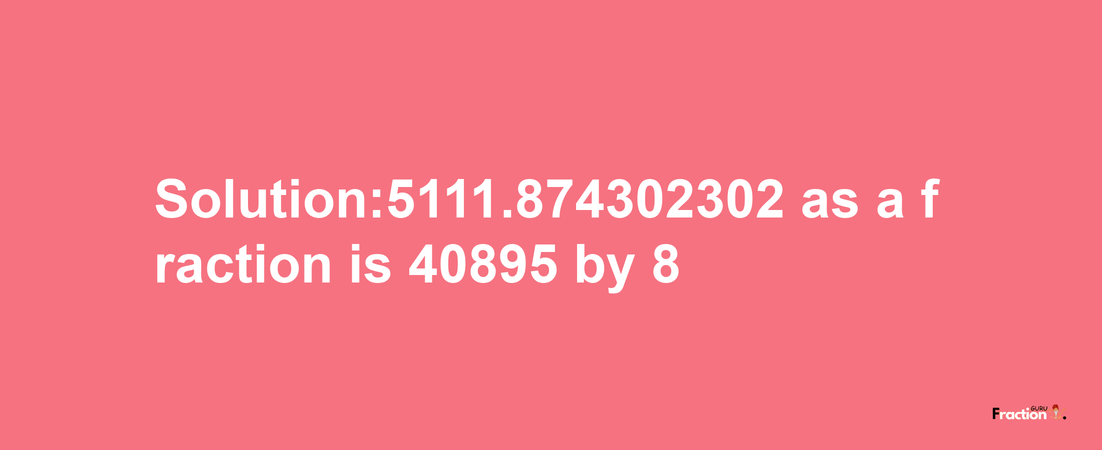 Solution:5111.874302302 as a fraction is 40895/8