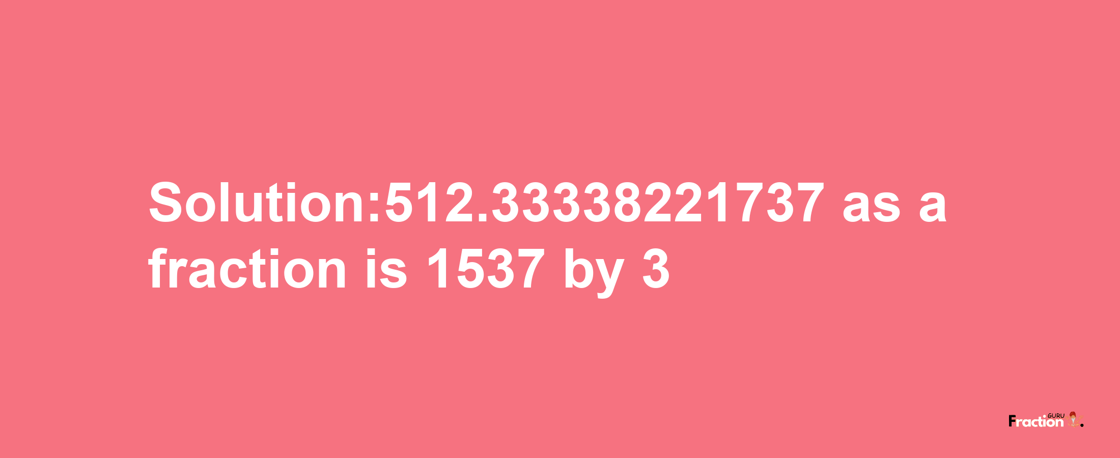 Solution:512.33338221737 as a fraction is 1537/3