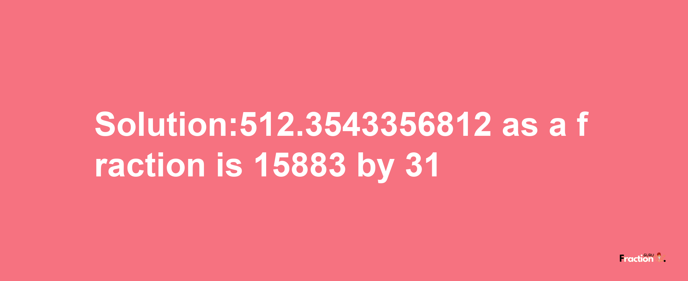 Solution:512.3543356812 as a fraction is 15883/31