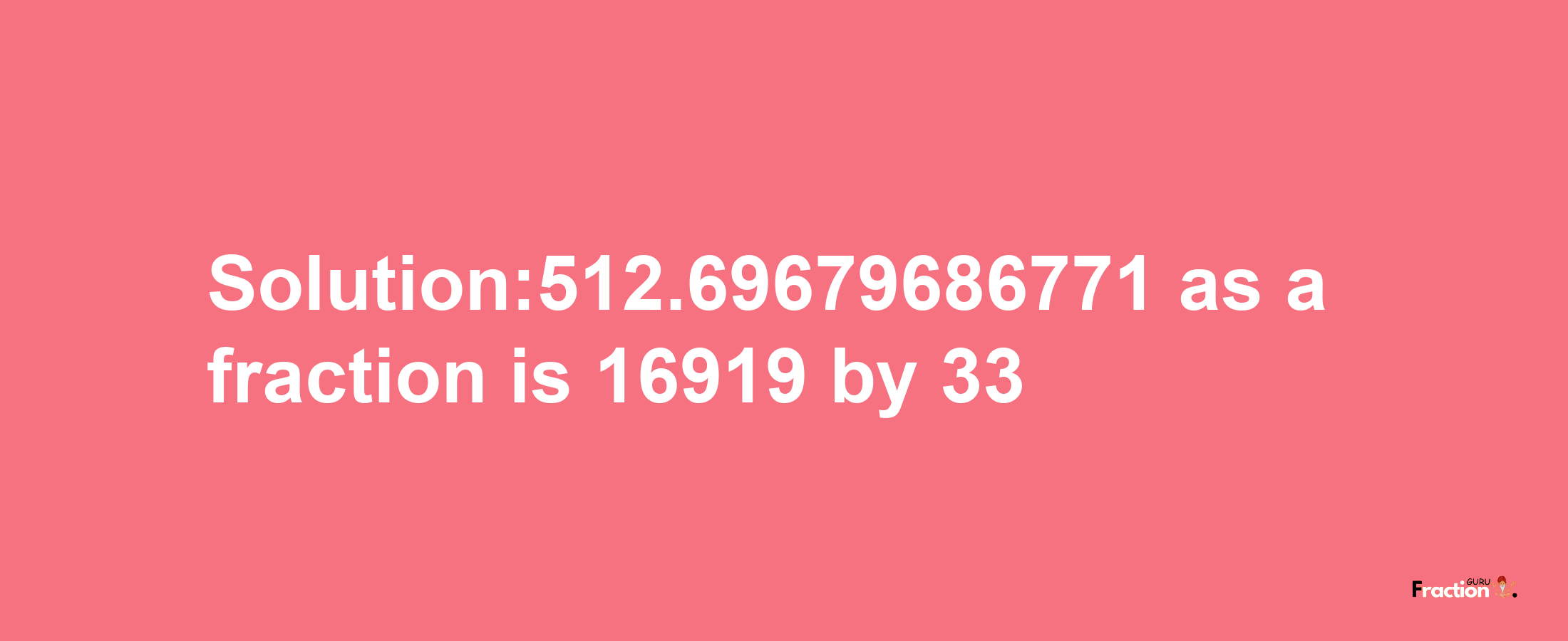 Solution:512.69679686771 as a fraction is 16919/33