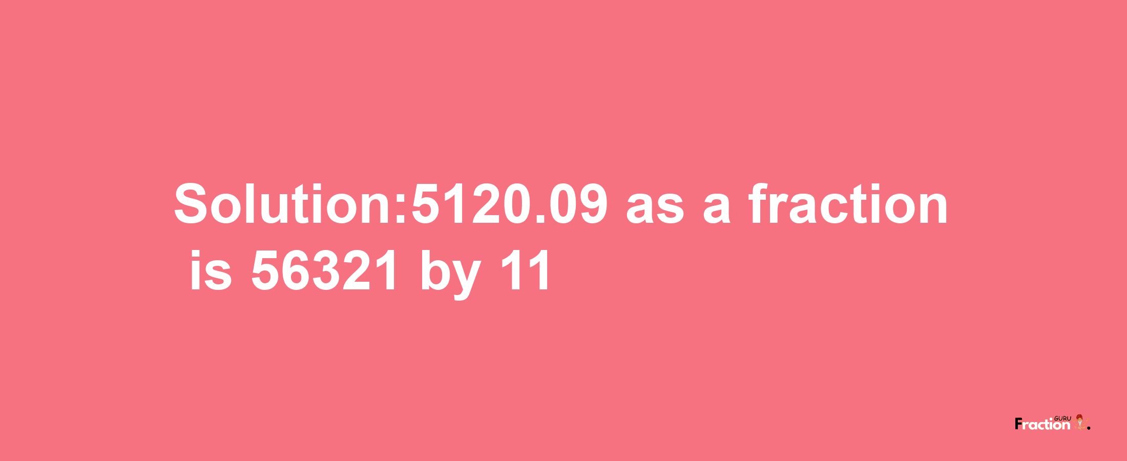 Solution:5120.09 as a fraction is 56321/11