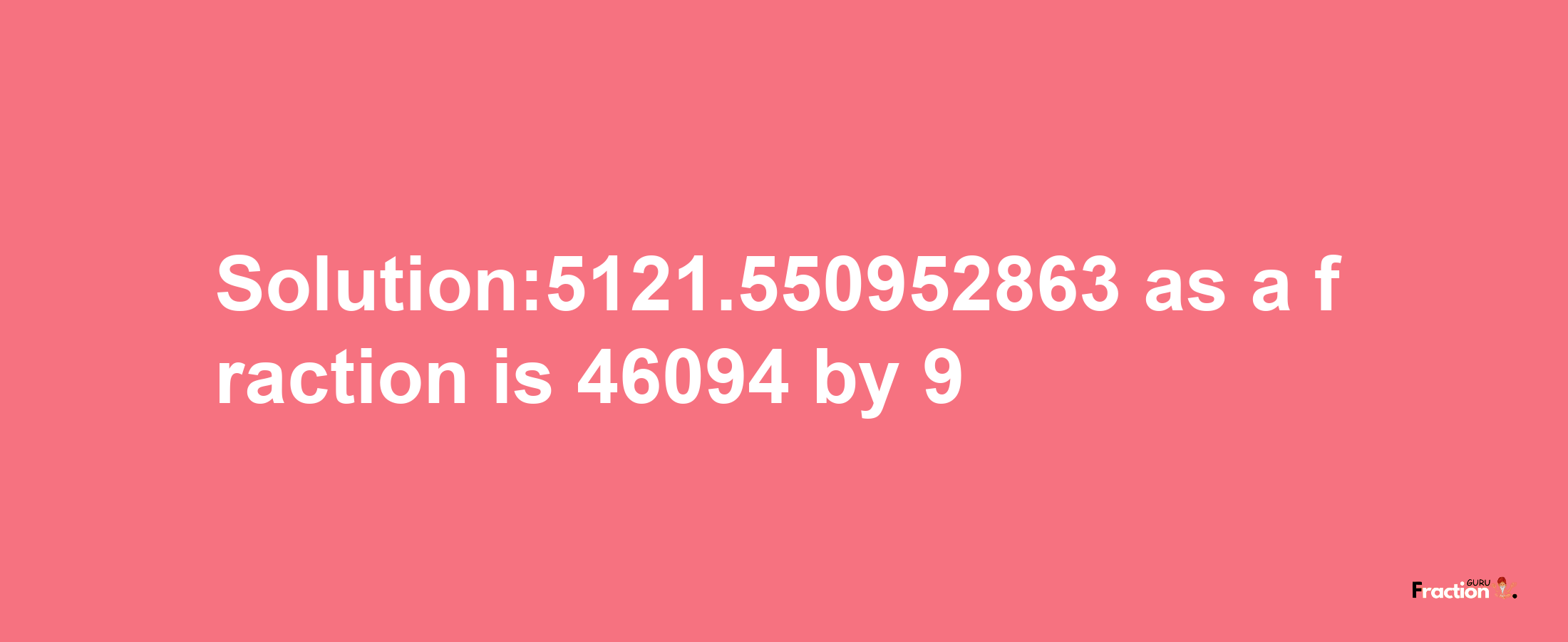 Solution:5121.550952863 as a fraction is 46094/9