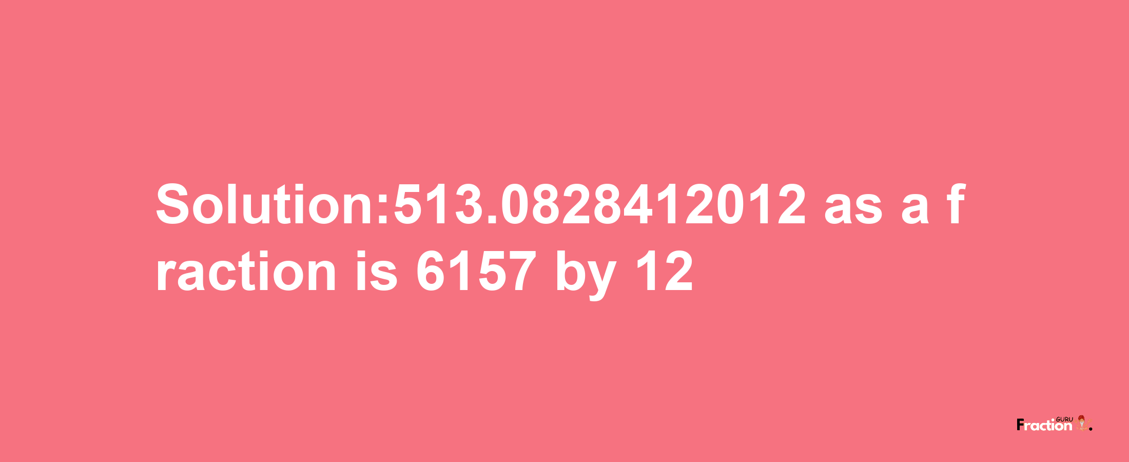 Solution:513.0828412012 as a fraction is 6157/12