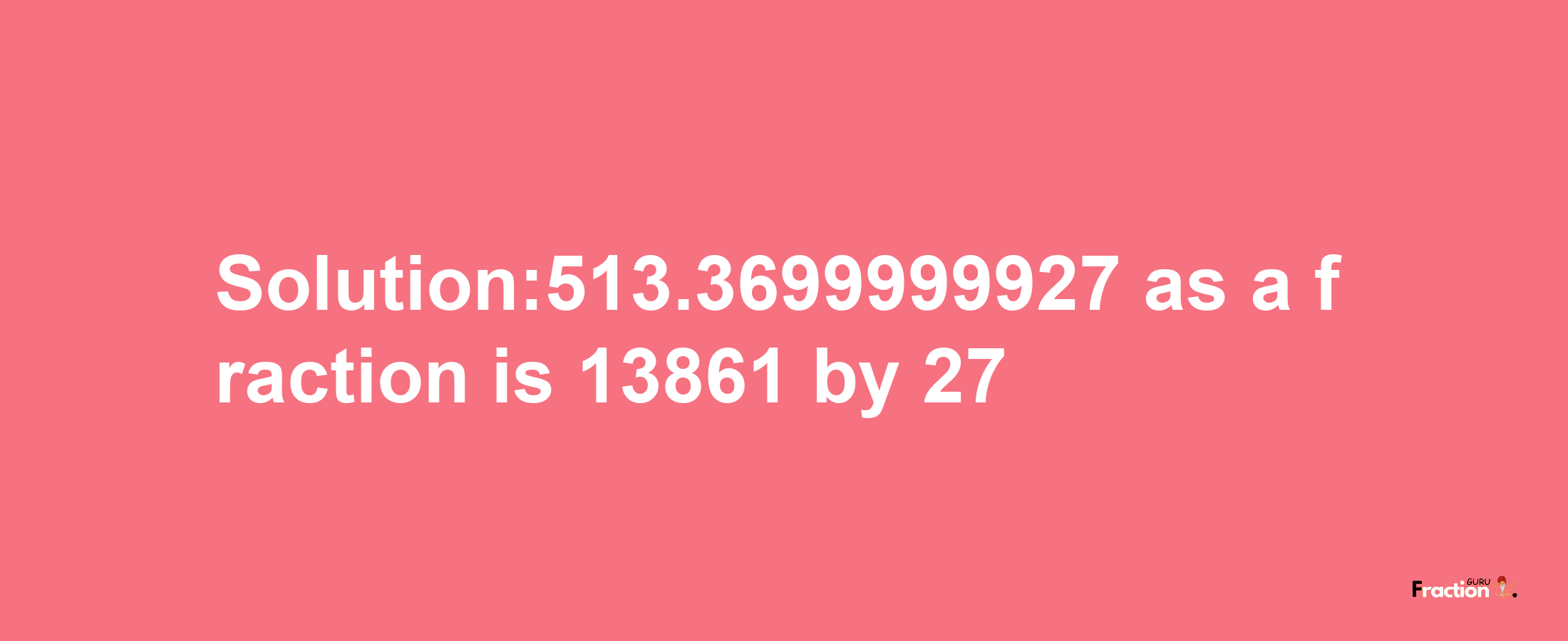 Solution:513.3699999927 as a fraction is 13861/27