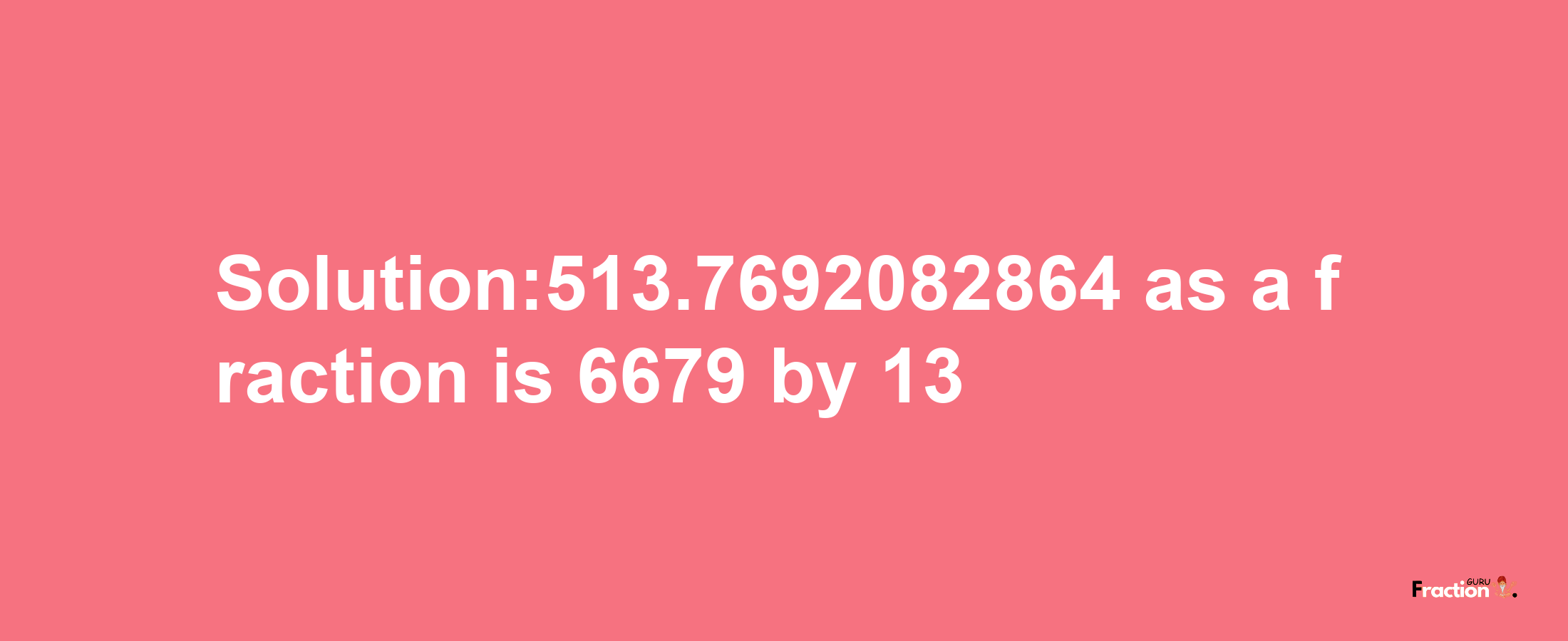 Solution:513.7692082864 as a fraction is 6679/13