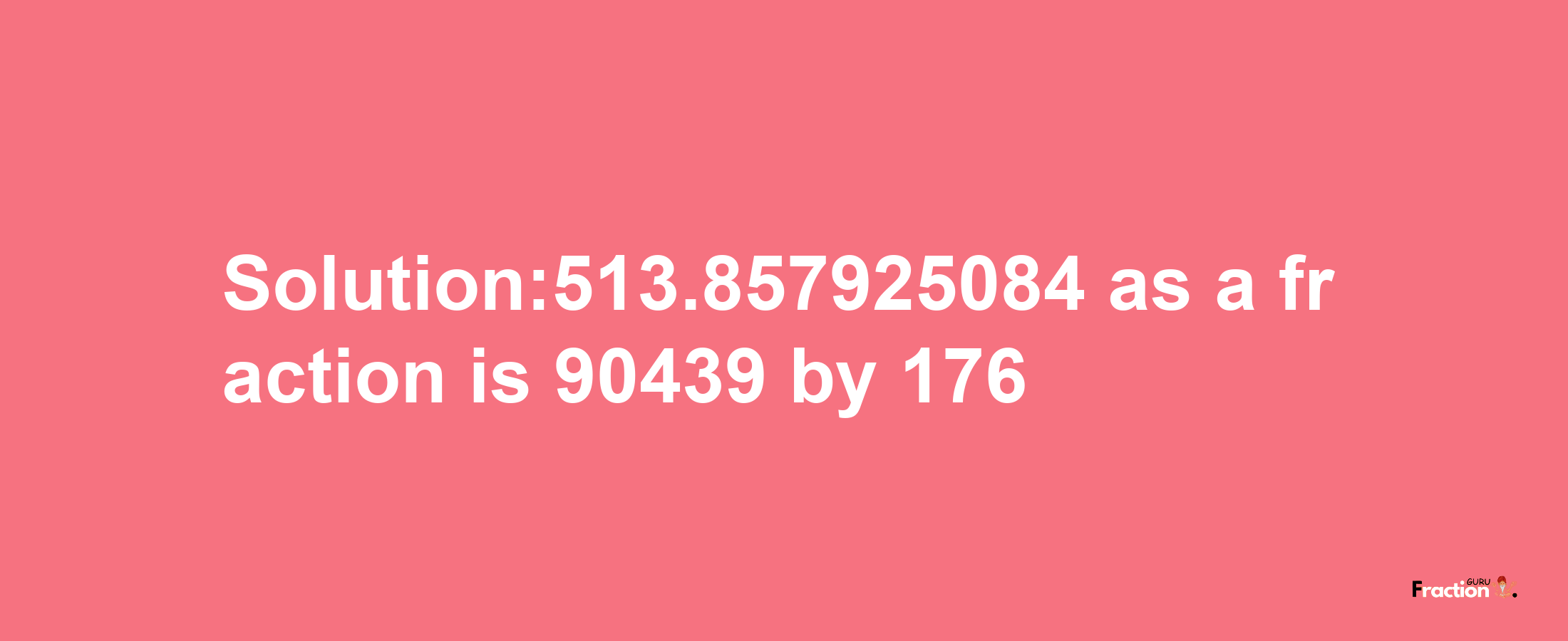 Solution:513.857925084 as a fraction is 90439/176