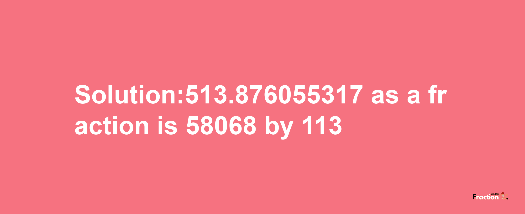 Solution:513.876055317 as a fraction is 58068/113