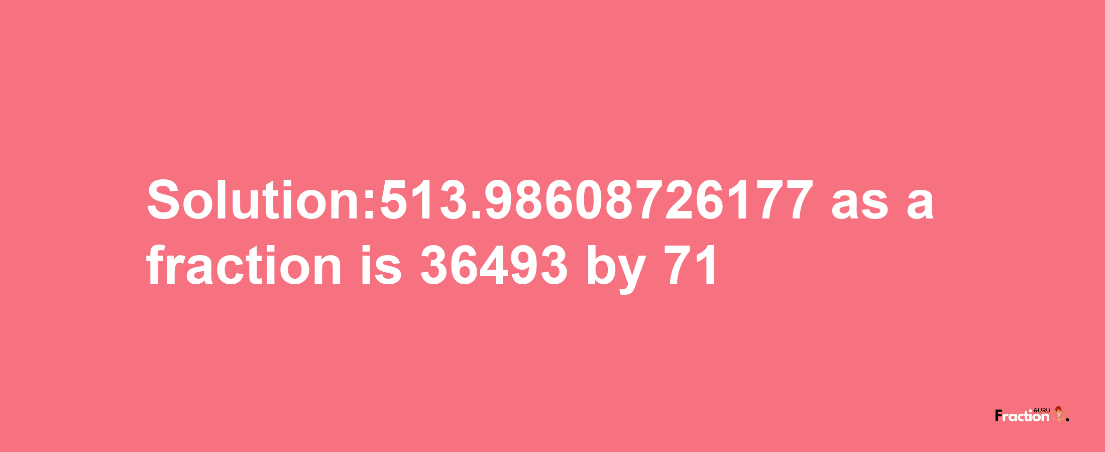 Solution:513.98608726177 as a fraction is 36493/71