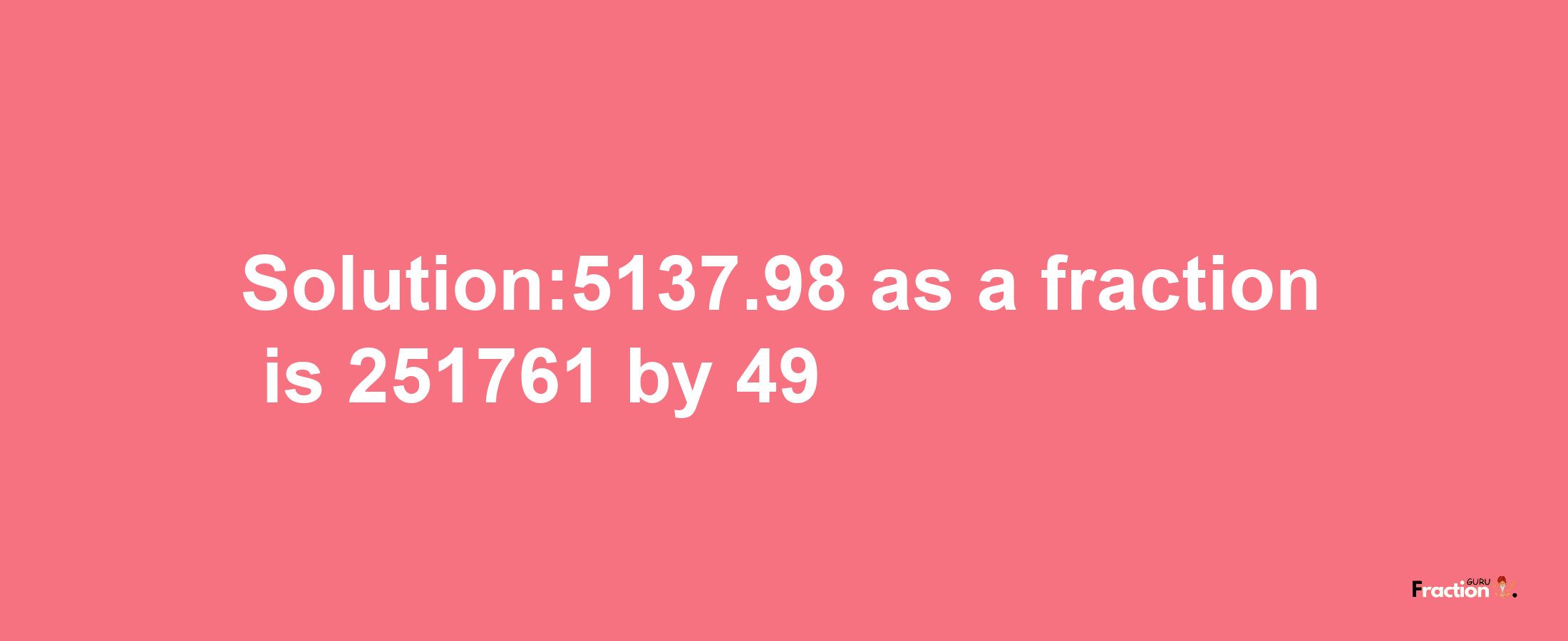 Solution:5137.98 as a fraction is 251761/49