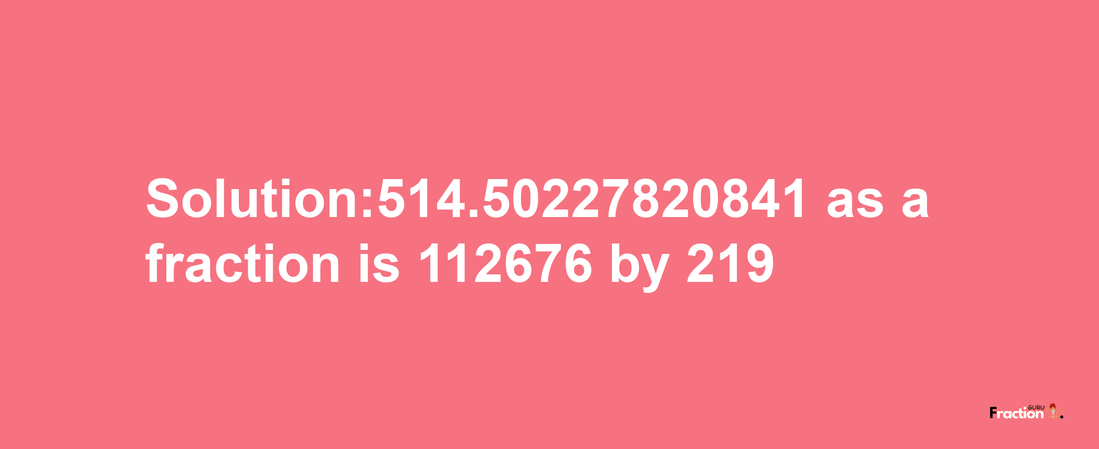 Solution:514.50227820841 as a fraction is 112676/219