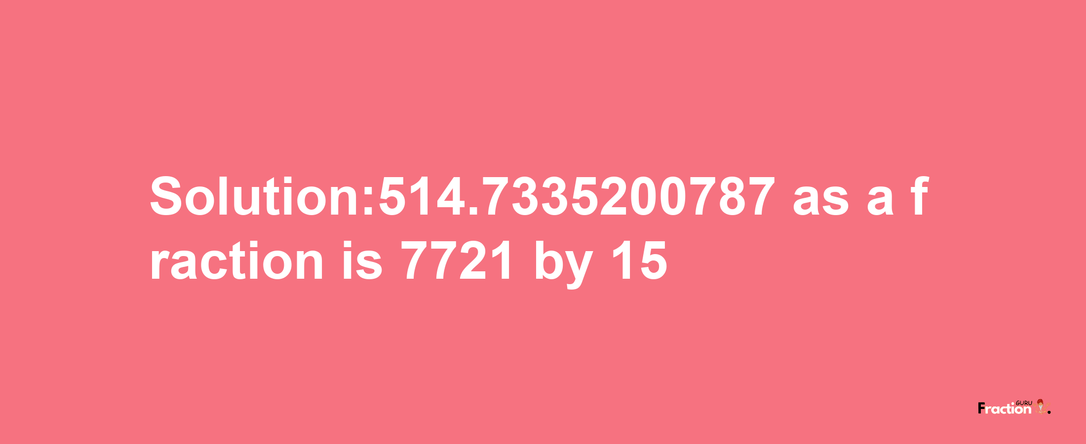 Solution:514.7335200787 as a fraction is 7721/15