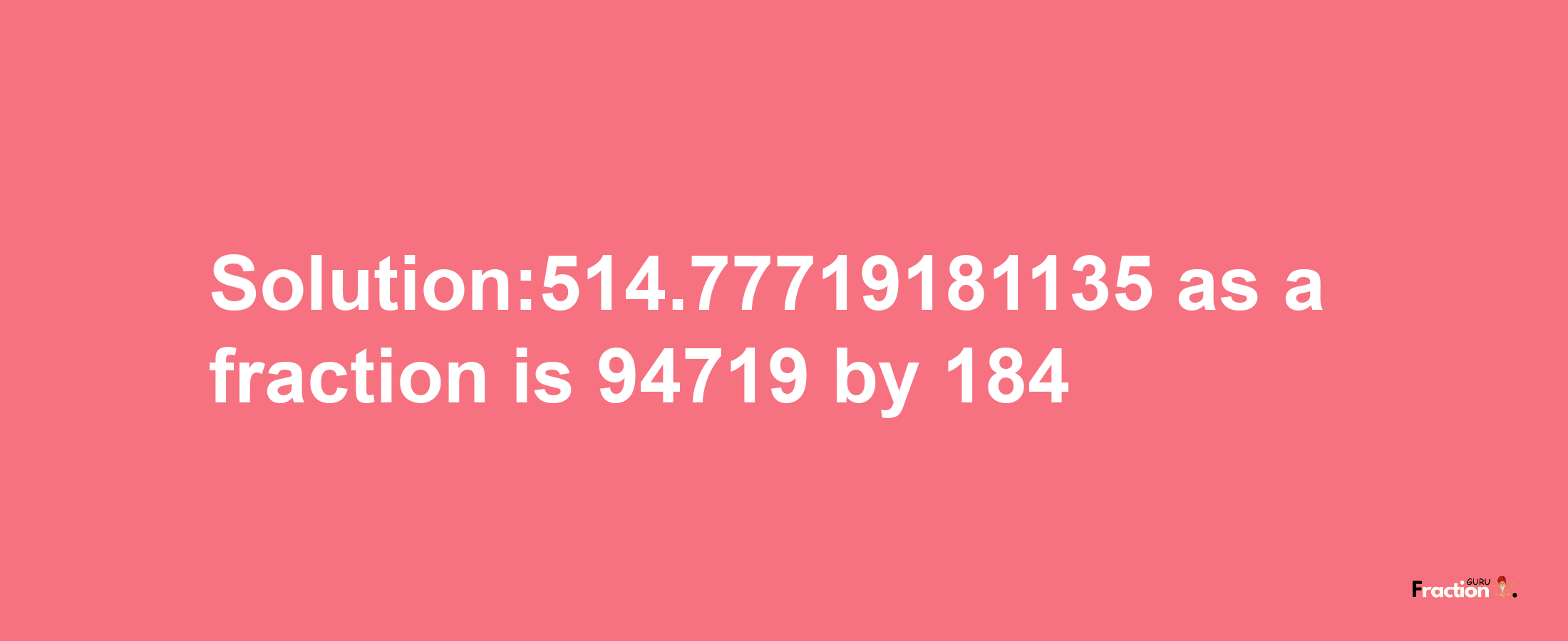 Solution:514.77719181135 as a fraction is 94719/184