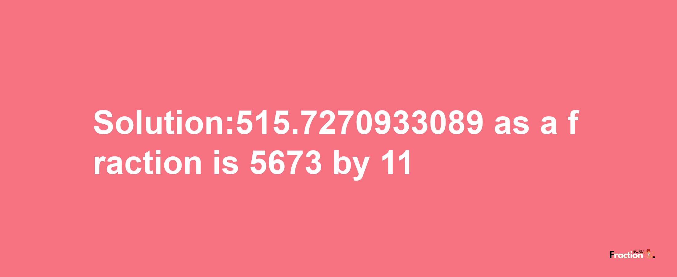 Solution:515.7270933089 as a fraction is 5673/11