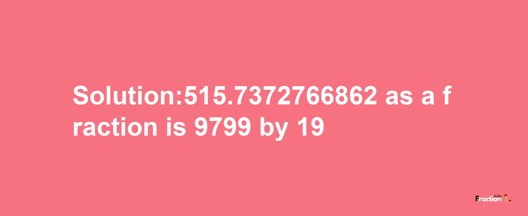 Solution:515.7372766862 as a fraction is 9799/19