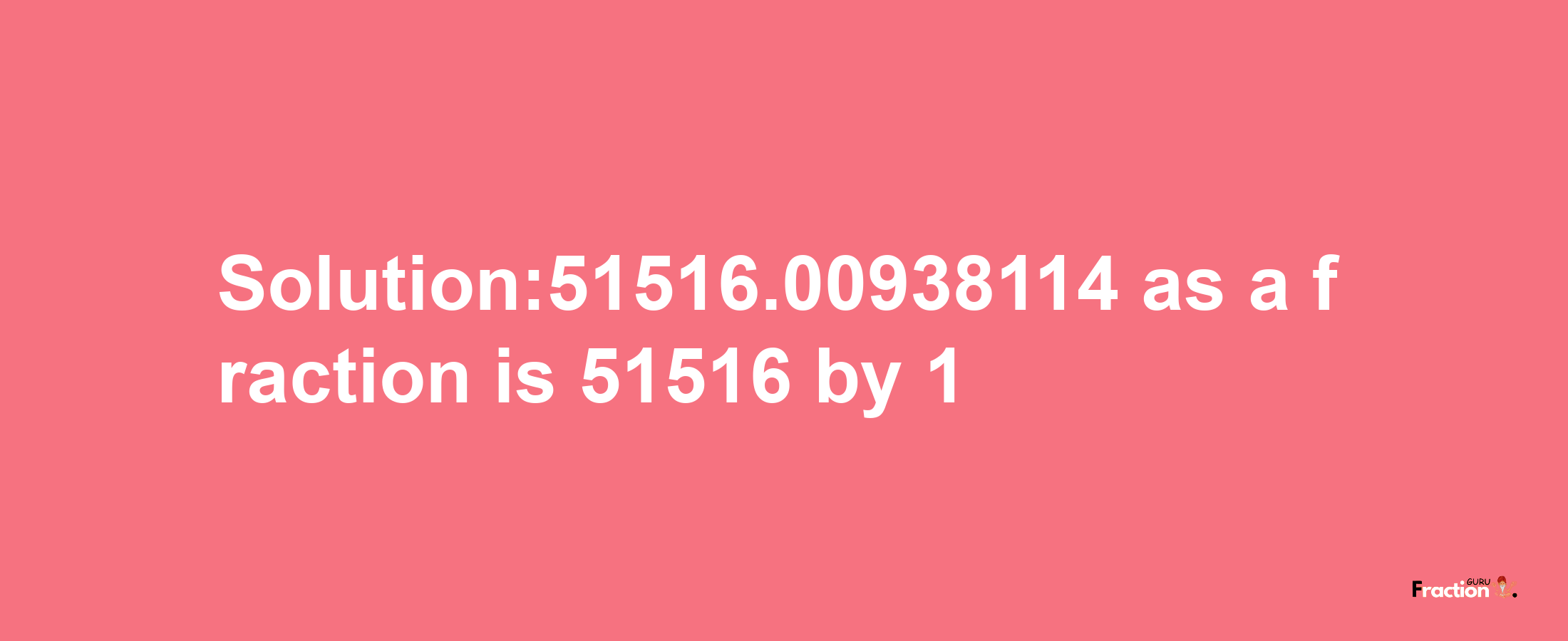 Solution:51516.00938114 as a fraction is 51516/1