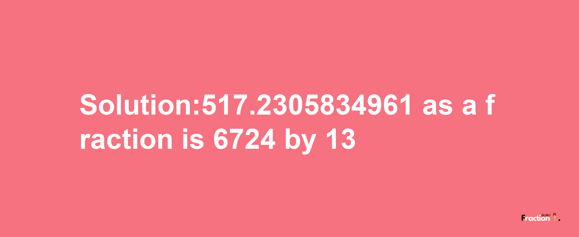 Solution:517.2305834961 as a fraction is 6724/13