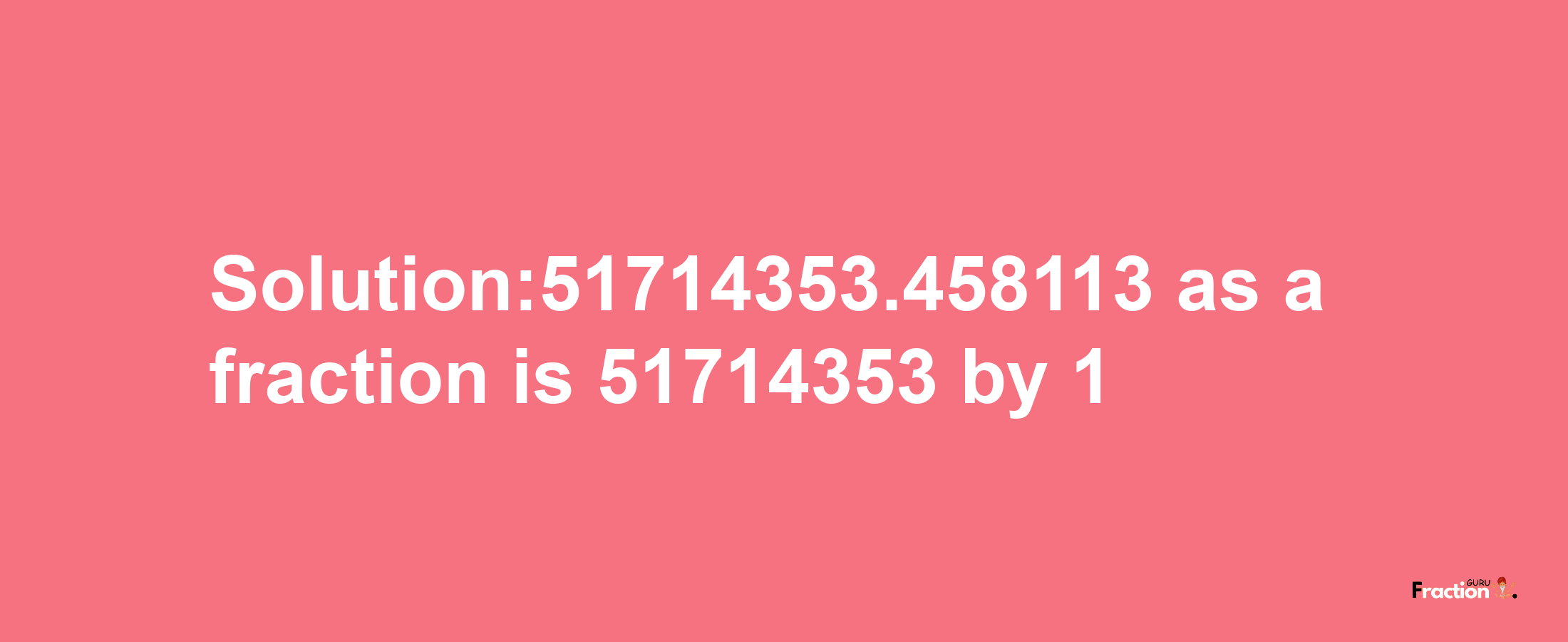 Solution:51714353.458113 as a fraction is 51714353/1