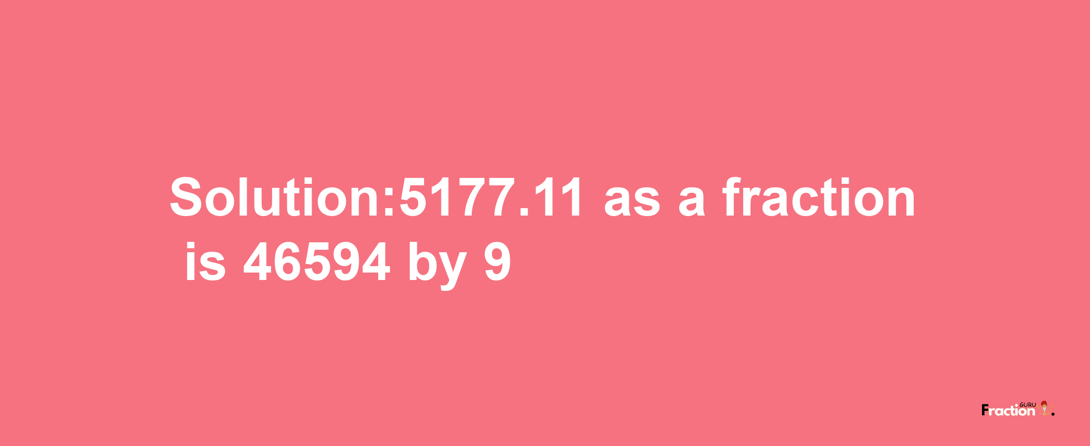 Solution:5177.11 as a fraction is 46594/9