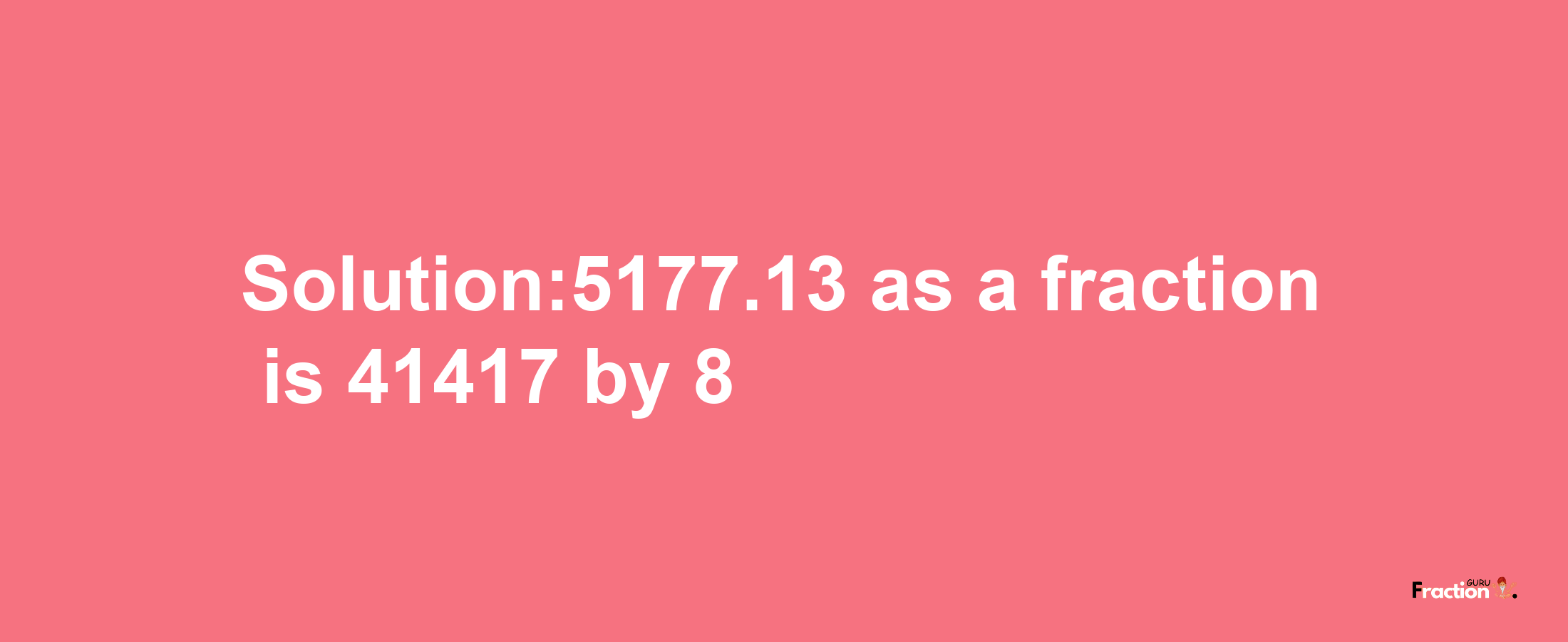 Solution:5177.13 as a fraction is 41417/8