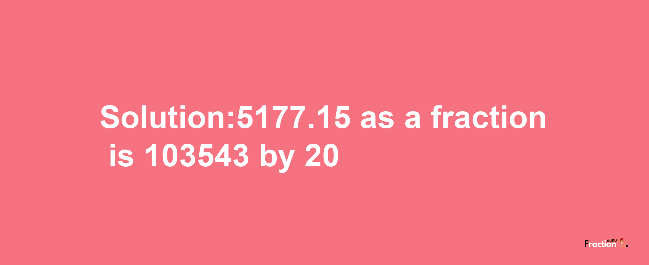 Solution:5177.15 as a fraction is 103543/20