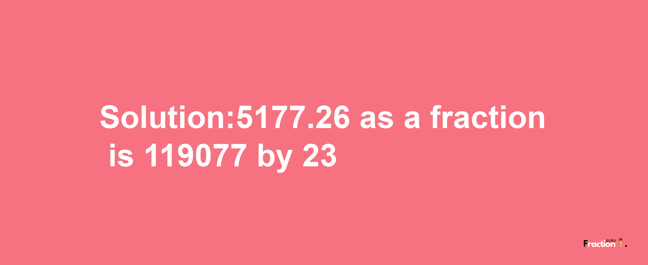 Solution:5177.26 as a fraction is 119077/23