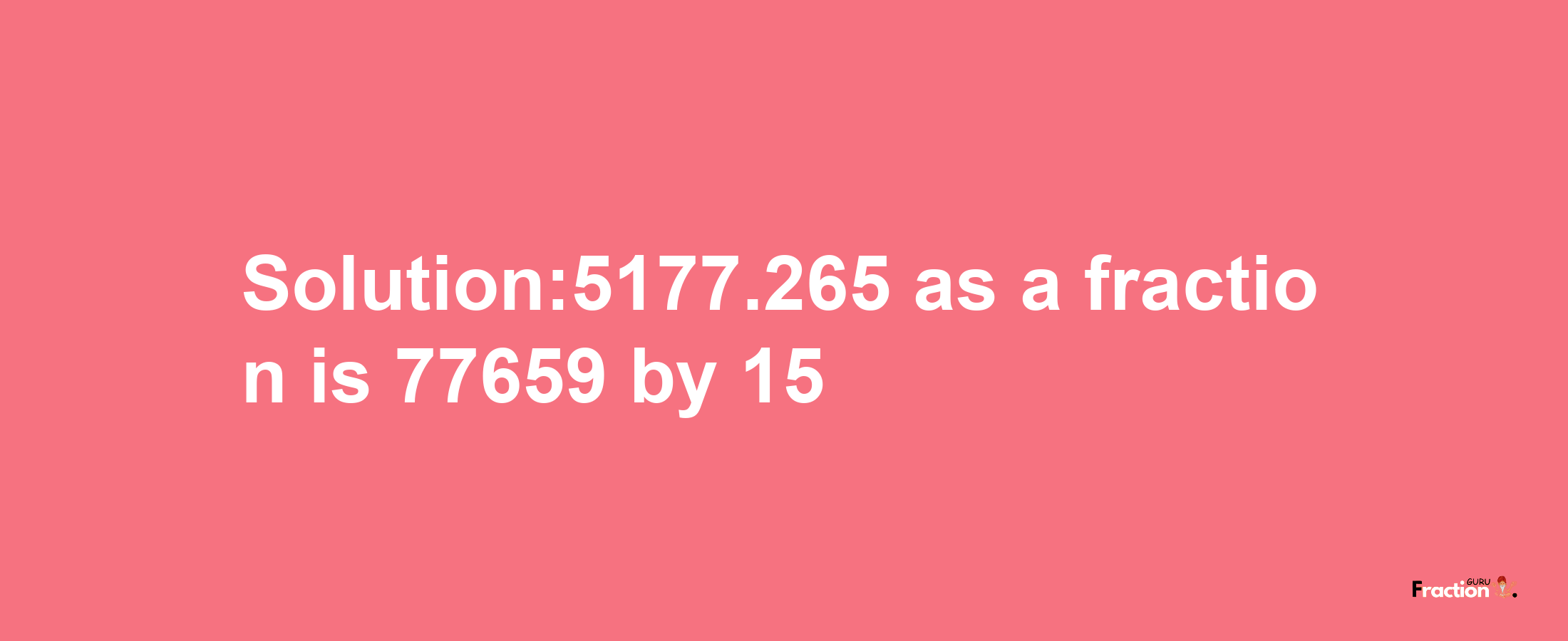 Solution:5177.265 as a fraction is 77659/15