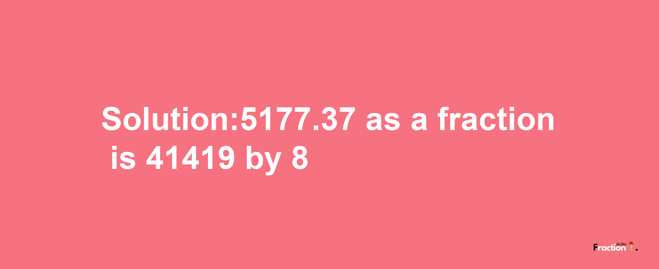 Solution:5177.37 as a fraction is 41419/8