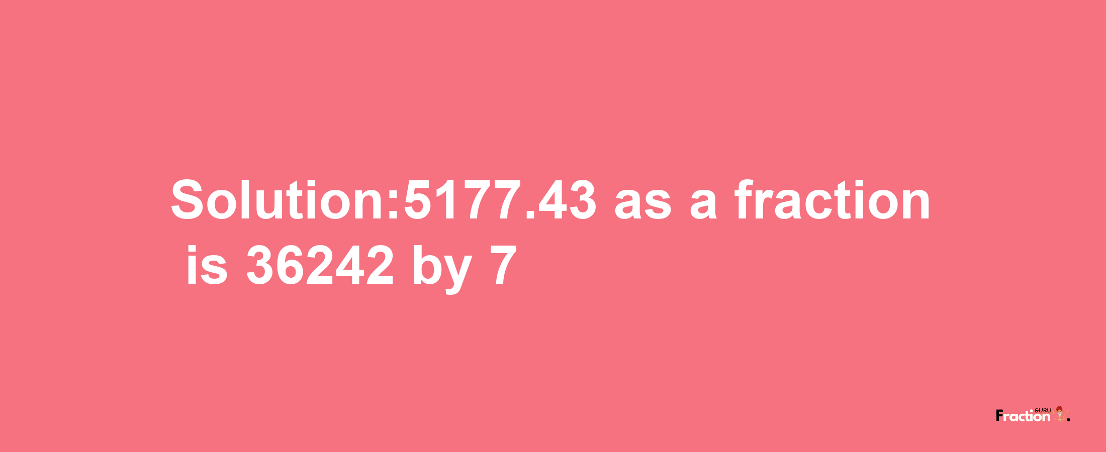 Solution:5177.43 as a fraction is 36242/7