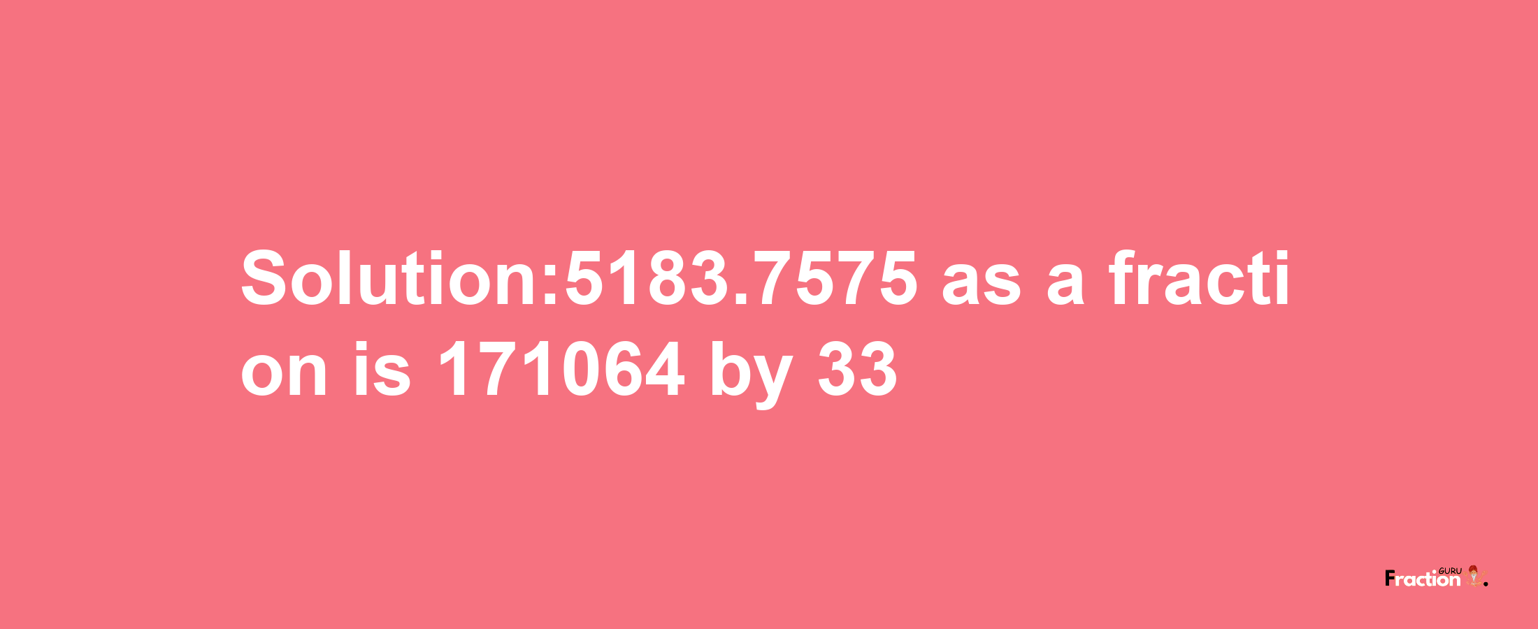 Solution:5183.7575 as a fraction is 171064/33