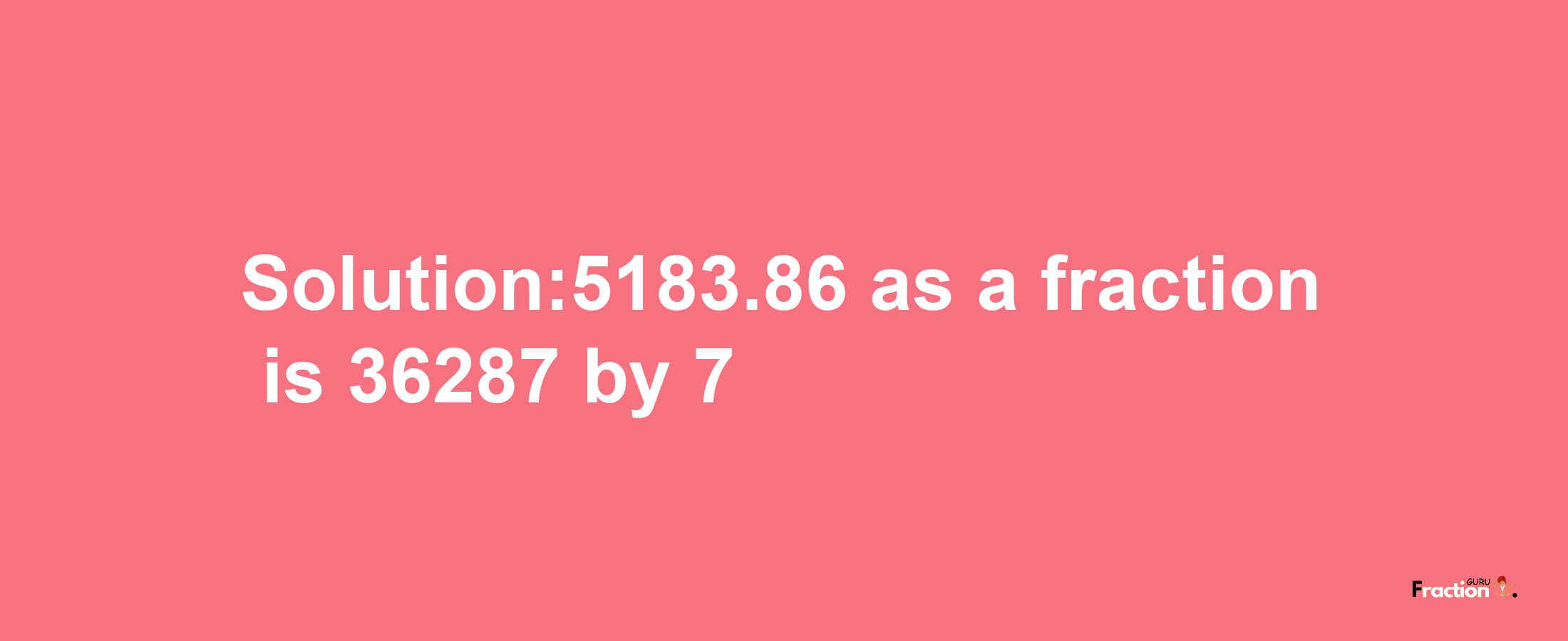 Solution:5183.86 as a fraction is 36287/7