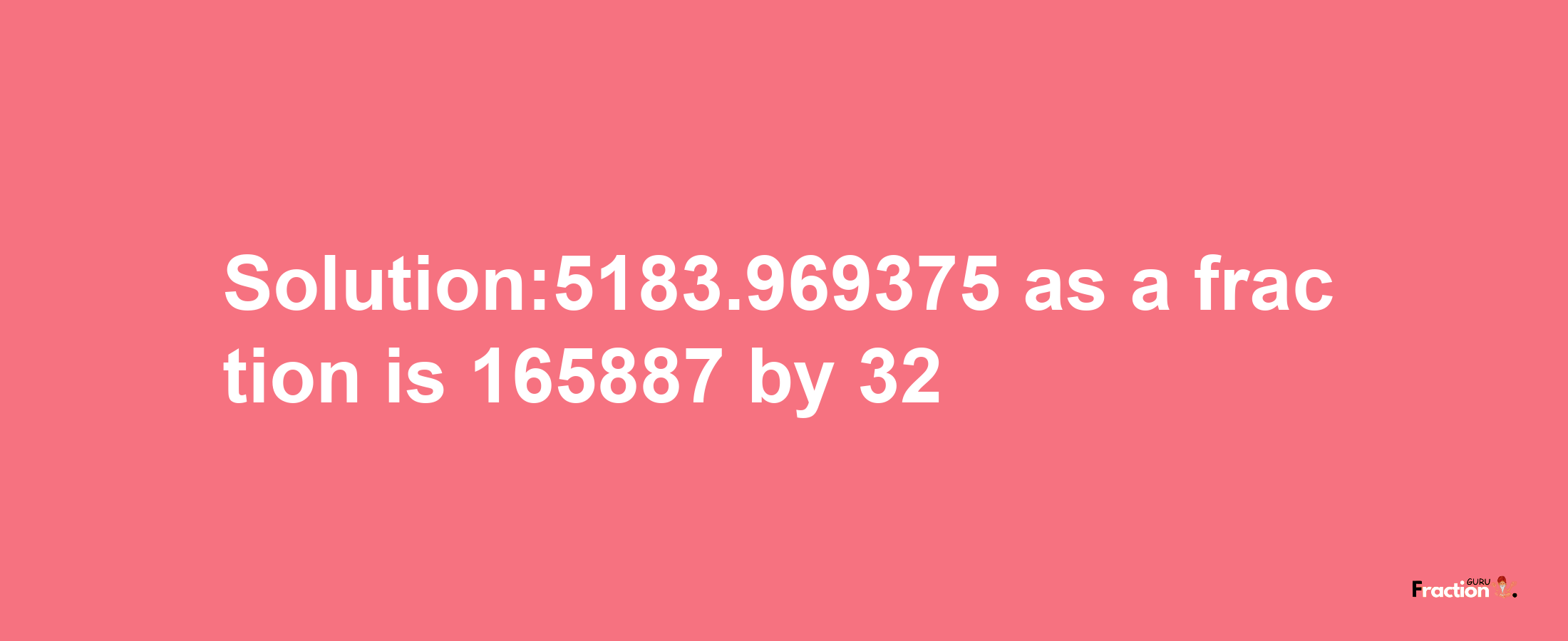 Solution:5183.969375 as a fraction is 165887/32