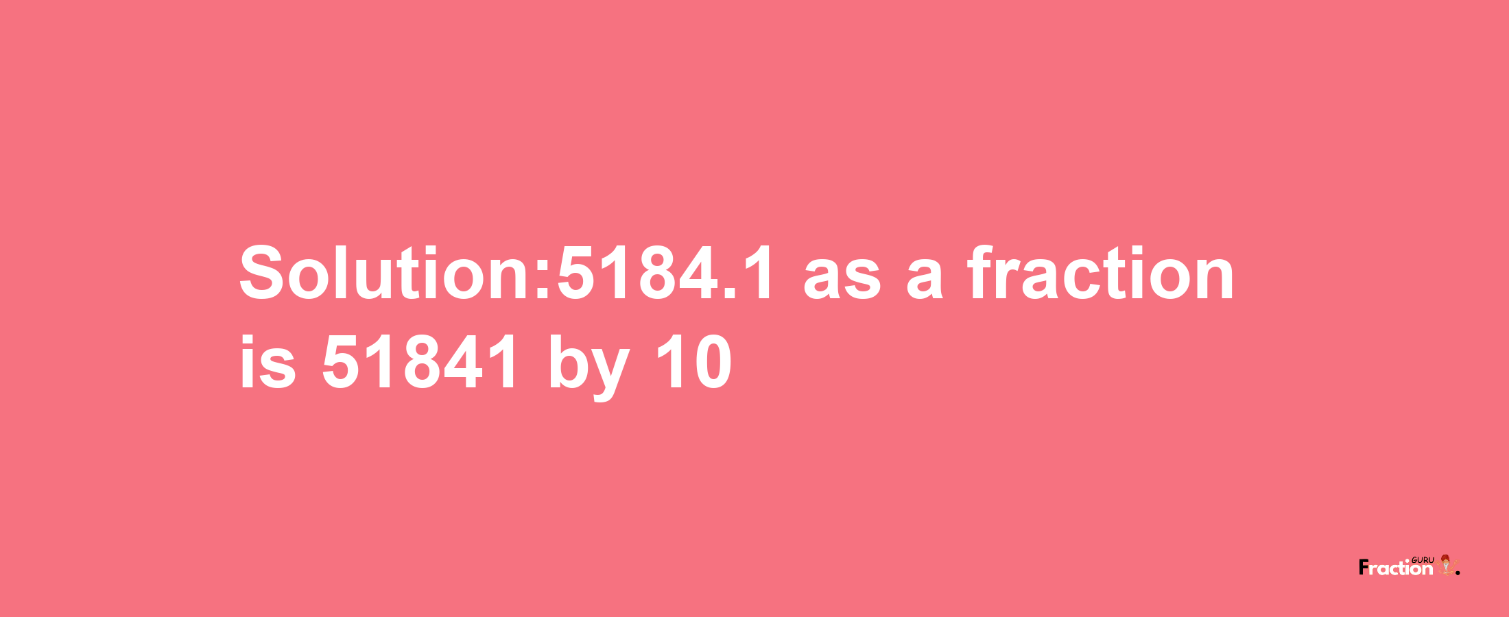 Solution:5184.1 as a fraction is 51841/10