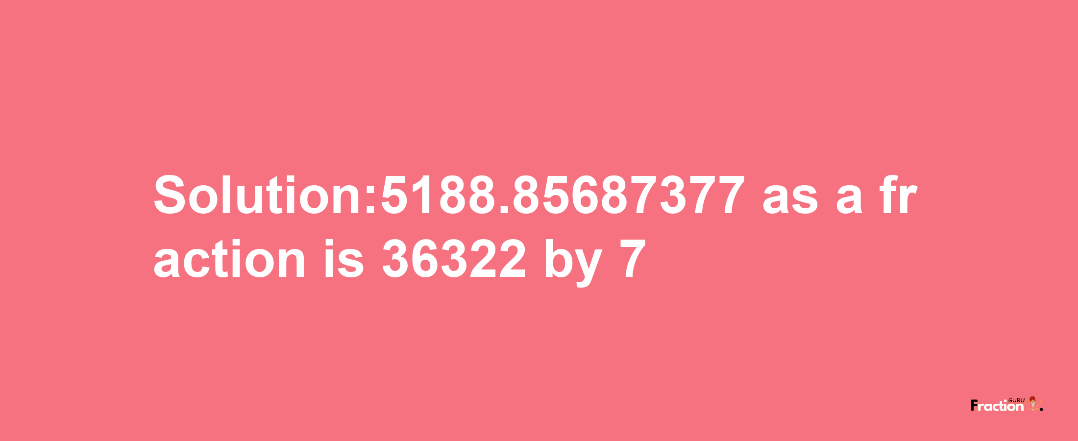 Solution:5188.85687377 as a fraction is 36322/7