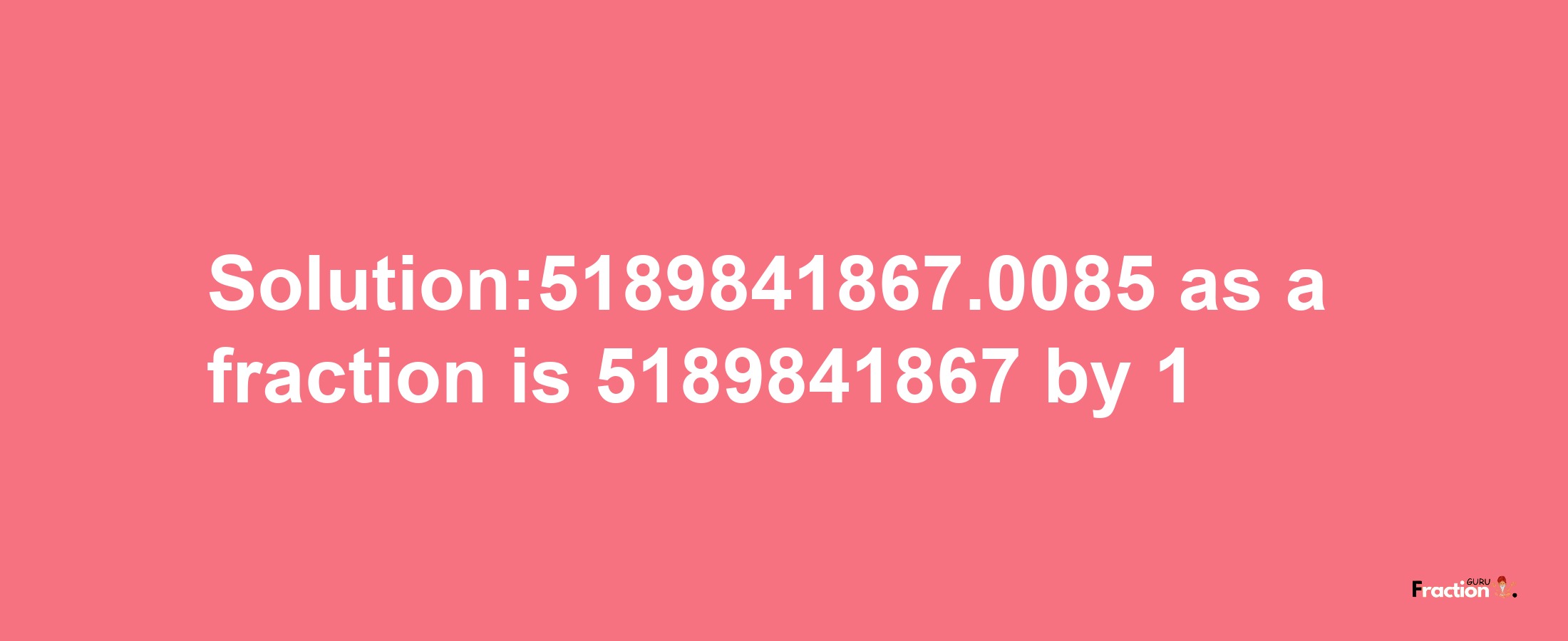 Solution:5189841867.0085 as a fraction is 5189841867/1