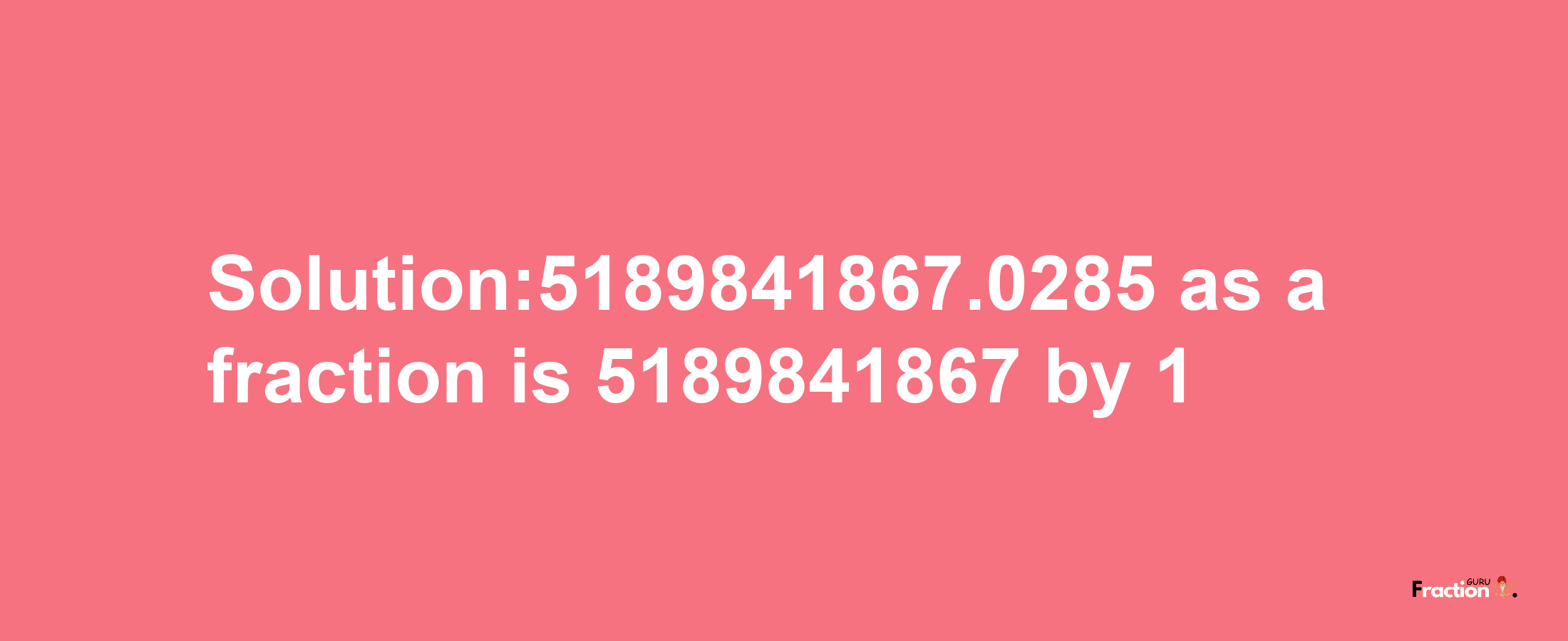 Solution:5189841867.0285 as a fraction is 5189841867/1